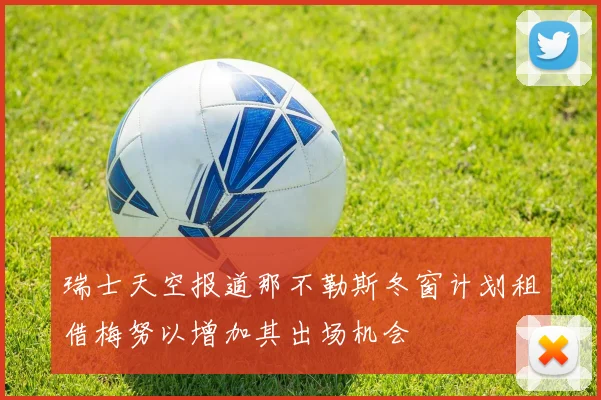 瑞士天空报道那不勒斯冬窗计划租借梅努以增加其出场机会