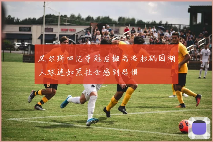 皮尔斯回忆夺冠后搬离洛杉矶因湖人球迷如黑社会感到恐惧
