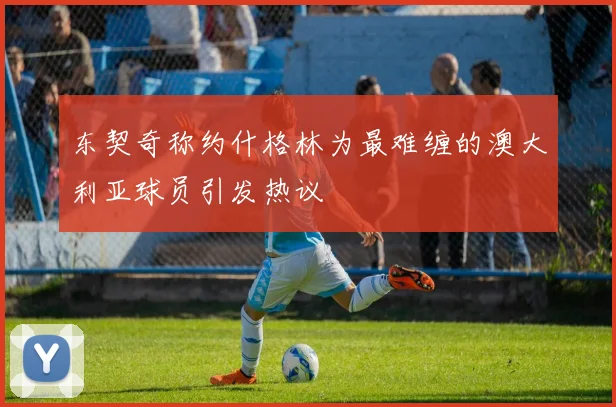 东契奇称约什格林为最难缠的澳大利亚球员引发热议