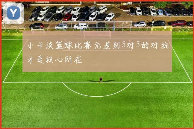 小卡谈篮球比赛无差别5对5的对抗才是核心所在