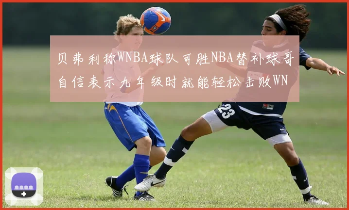 贝弗利称WNBA球队可胜NBA替补球哥自信表示九年级时就能轻松击败WNBA
