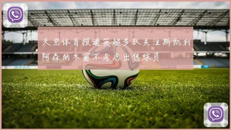 天空体育报道英超多队关注斯凯利阿森纳冬窗不考虑出售球员