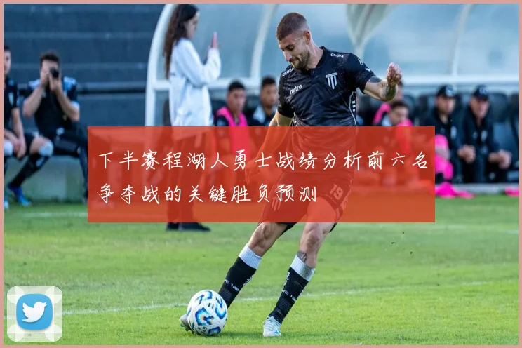 下半赛程湖人勇士战绩分析前六名争夺战的关键胜负预测