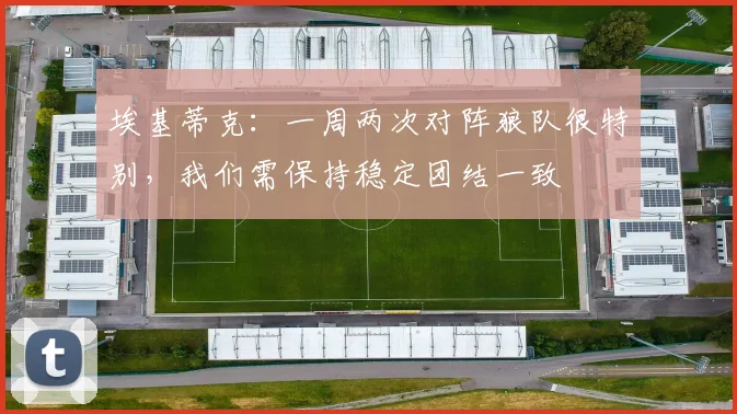 埃基蒂克：一周两次对阵狼队很特别，我们需保持稳定团结一致