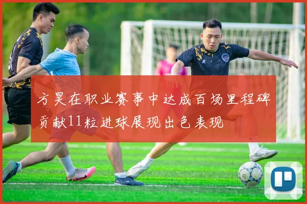 方昊在职业赛事中达成百场里程碑贡献11粒进球展现出色表现