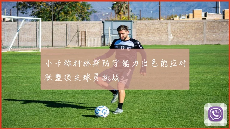 小卡称科林斯防守能力出色能应对联盟顶尖球员挑战