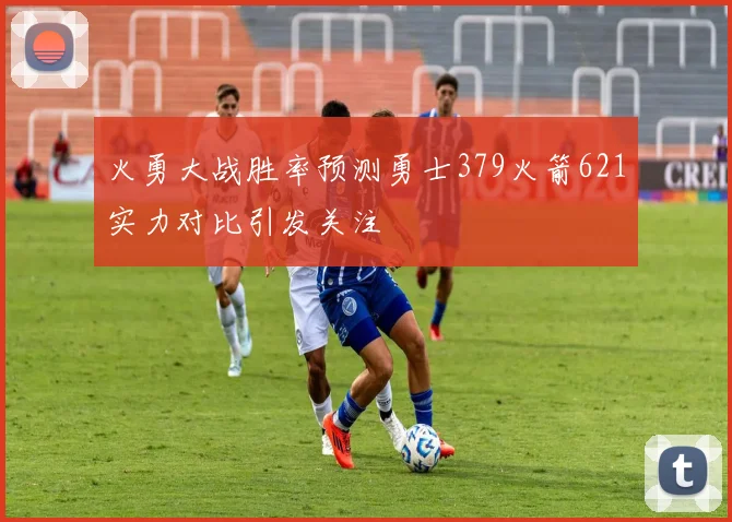 火勇大战胜率预测勇士379火箭621实力对比引发关注