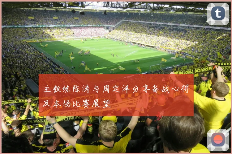 主教练陈涛与周定洋分享备战心得及本场比赛展望