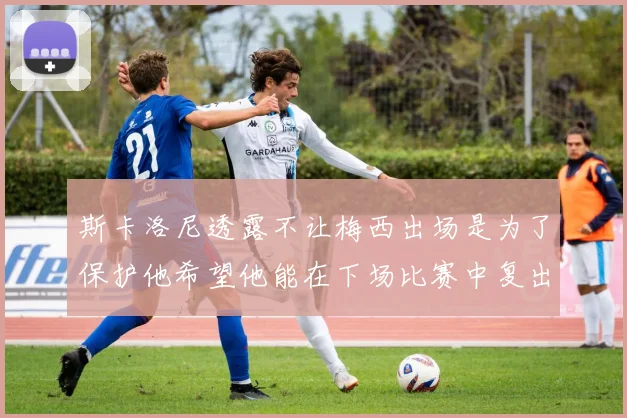 斯卡洛尼透露不让梅西出场是为了保护他希望他能在下场比赛中复出
