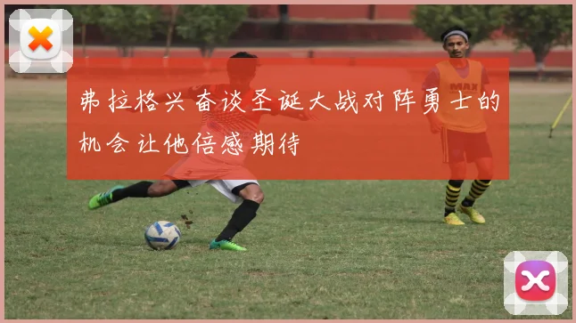 弗拉格兴奋谈圣诞大战对阵勇士的机会让他倍感期待