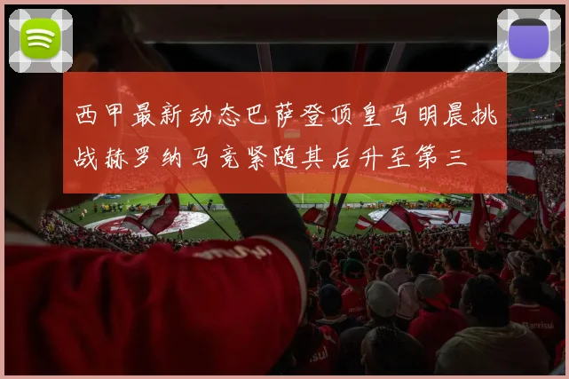 西甲最新动态巴萨登顶皇马明晨挑战赫罗纳马竞紧随其后升至第三