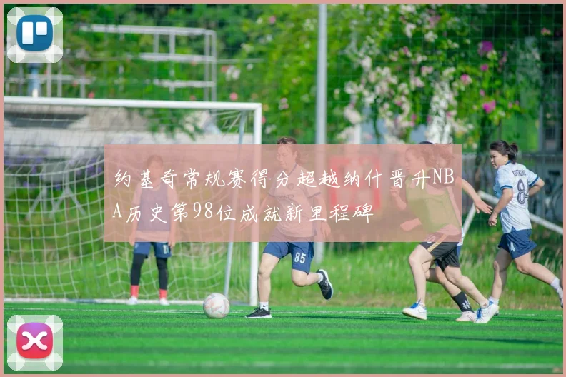 约基奇常规赛得分超越纳什晋升NBA历史第98位成就新里程碑