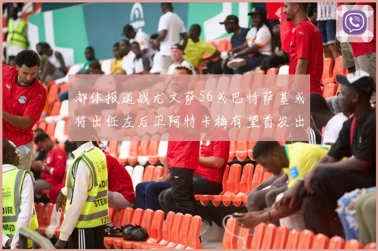 都体报道战尤文萨56或巴特萨基或将出任左后卫阿特卡梅有望首发出战