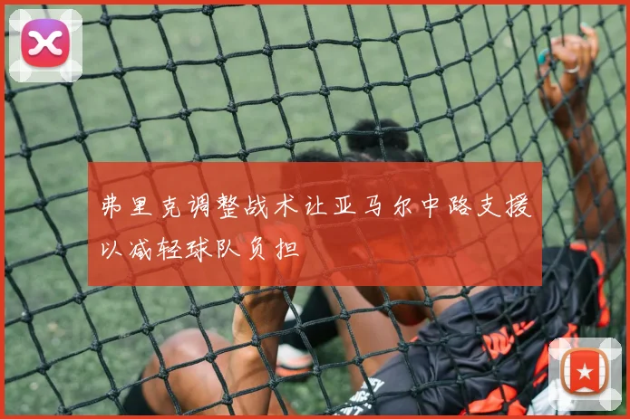 弗里克调整战术让亚马尔中路支援以减轻球队负担