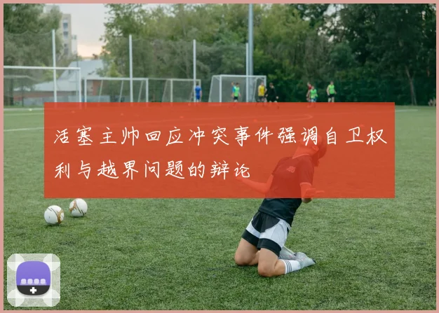 活塞主帅回应冲突事件强调自卫权利与越界问题的辩论
