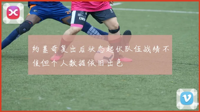 约基奇复出后状态起伏队伍战绩不佳但个人数据依旧出色