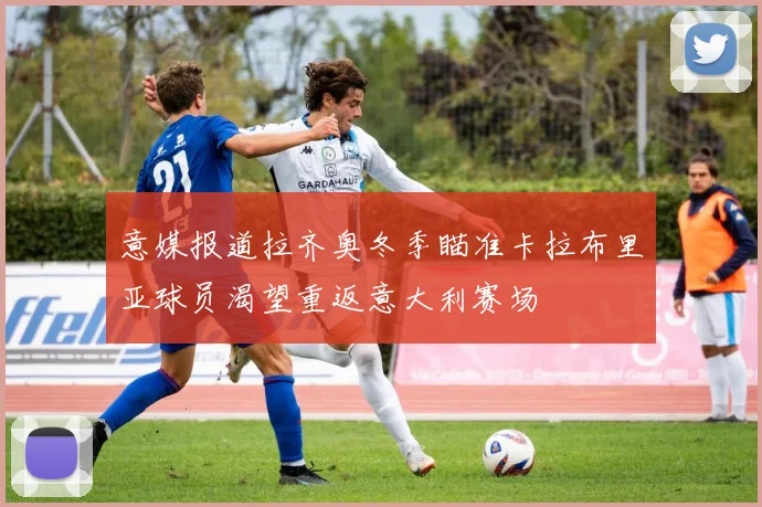 意媒报道拉齐奥冬季瞄准卡拉布里亚球员渴望重返意大利赛场