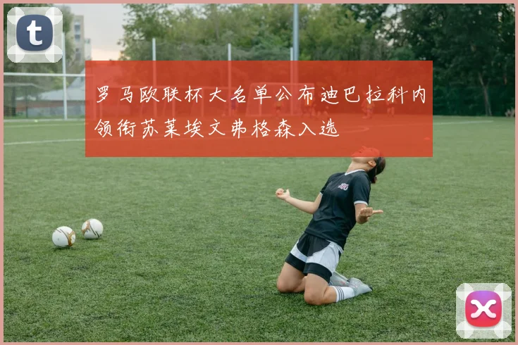 罗马欧联杯大名单公布迪巴拉科内领衔苏莱埃文弗格森入选